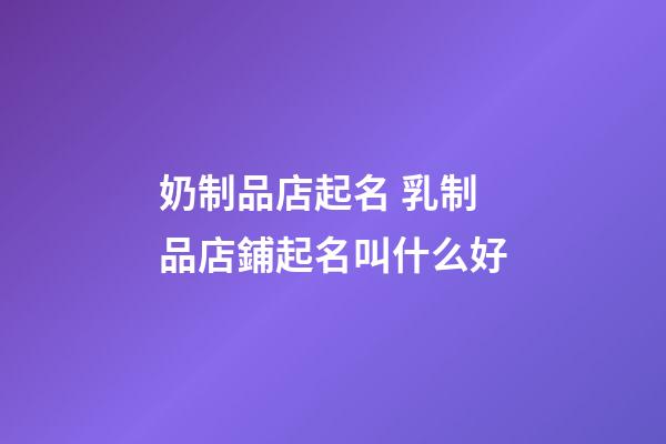 奶制品店起名 乳制品店鋪起名叫什么好-第1張-店鋪起名-玄機派